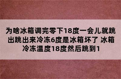 为啥冰箱调完零下18度一会儿就跳出跳出来冷冻6度是冰箱坏了 冰箱冷冻温度18度然后跳到1